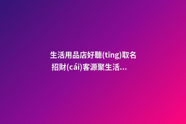 生活用品店好聽(tīng)取名 招財(cái)客源聚生活商店名,起名之家-第1張-店鋪起名-玄機(jī)派